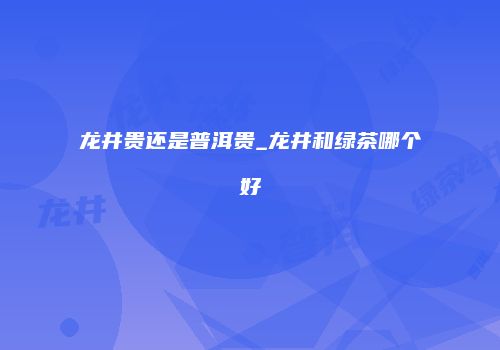 龙井贵还是普洱贵_龙井和绿茶哪个好