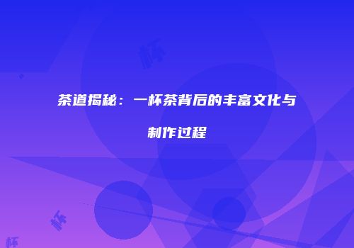 茶道揭秘：一杯茶背后的丰富文化与制作过程