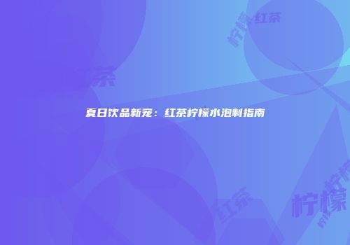 夏日饮品新宠：红茶柠檬水泡制指南