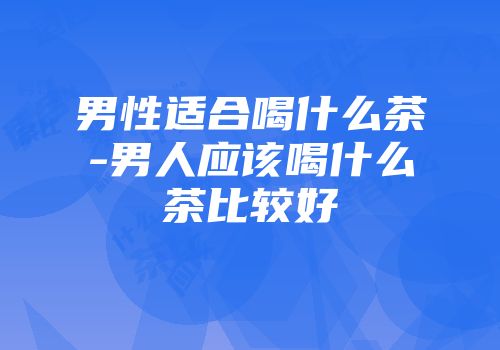 男性适合喝什么茶-男人应该喝什么茶比较好