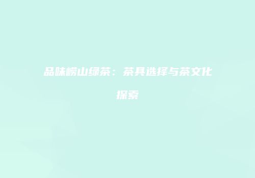 品味崂山绿茶：茶具选择与茶文化探索