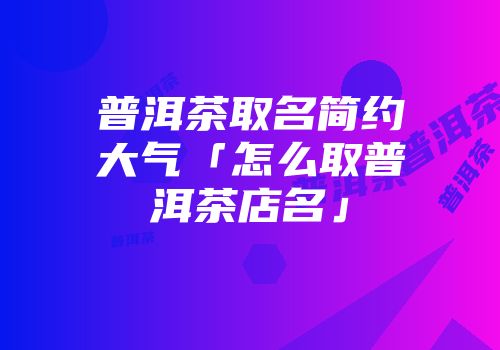 普洱茶取名简约大气「怎么取普洱茶店名」