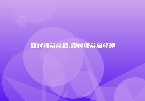 邓村绿茶官网,邓村绿茶总经理
