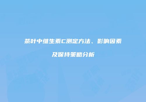 茶叶中维生素C测定方法、影响因素及保持策略分析