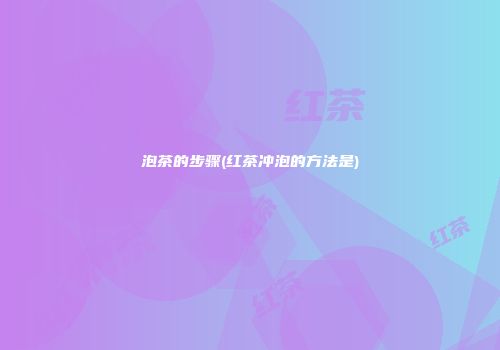 泡茶的步骤(红茶冲泡的方法是)