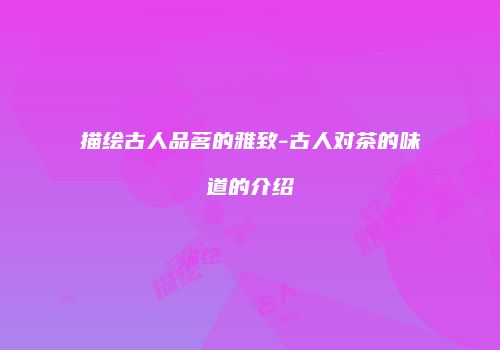 描绘古人品茗的雅致-古人对茶的味道的介绍