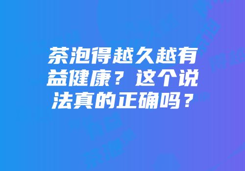 茶泡得越久越有益健康？这个说法真的正确吗？