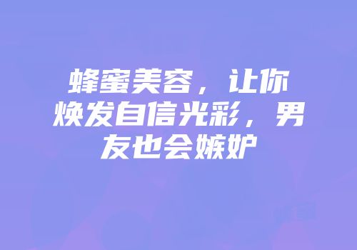 蜂蜜美容，让你焕发自信光彩，男友也会嫉妒