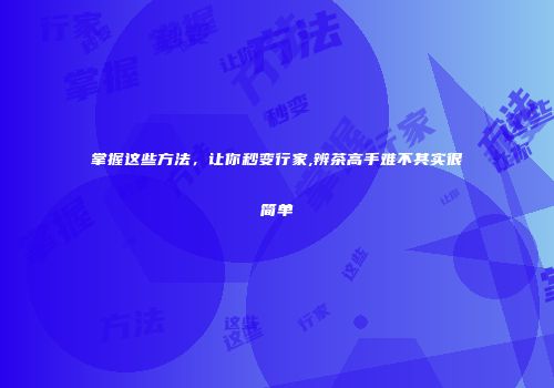 掌握这些方法，让你秒变行家,辨茶高手难不其实很简单