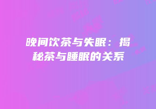 晚间饮茶与失眠：揭秘茶与睡眠的关系