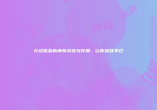 介绍陈茶的神奇功效与作用，让你惊叹不已