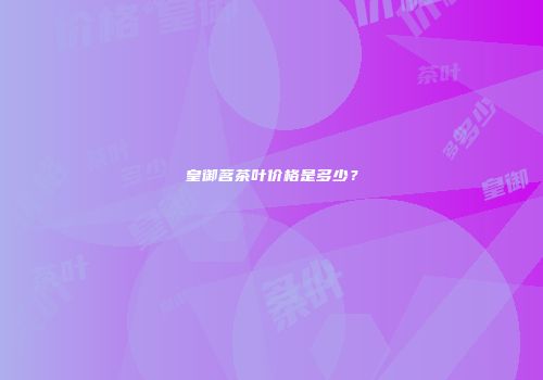 皇御茗茶叶价格是多少？