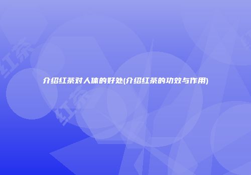 介绍红茶对人体的好处(介绍红茶的功效与作用)