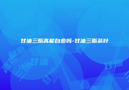 甘油三酯高能自愈吗-甘油三脂茶叶