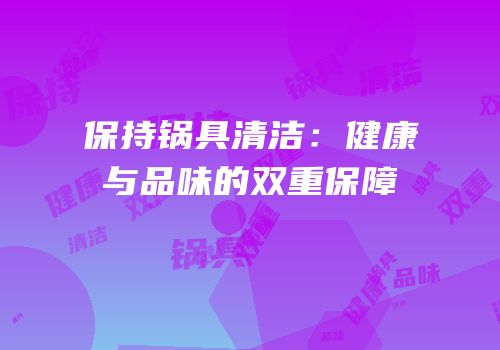 保持锅具清洁：健康与品味的双重保障