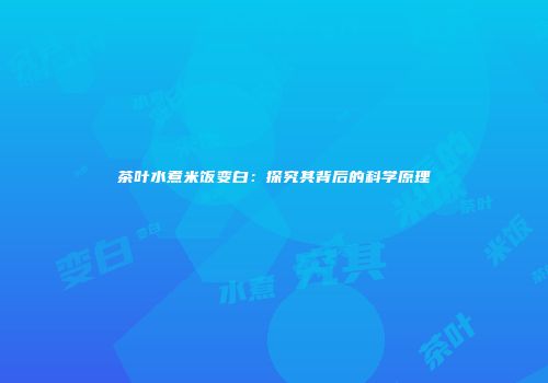 茶叶水煮米饭变白：探究其背后的科学原理