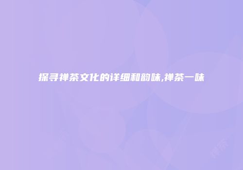 探寻禅茶文化的详细和韵味,禅茶一味