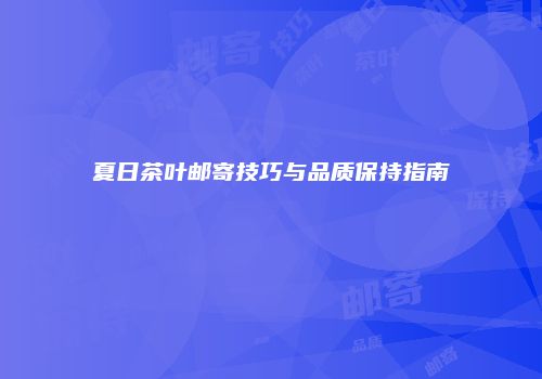 夏日茶叶邮寄技巧与品质保持指南