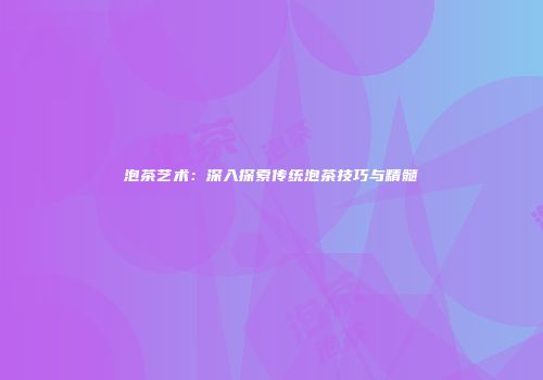 泡茶艺术：深入探索传统泡茶技巧与精髓