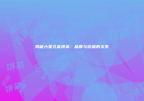 揭秘六星孔雀饼茶：品质与价格的关系