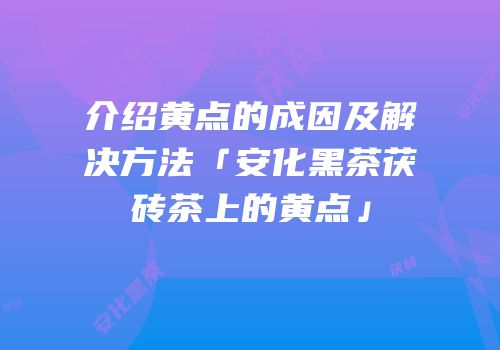 介绍黄点的成因及解决方法「安化黑茶茯砖茶上的黄点」