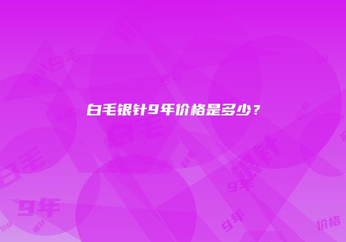 白毛银针9年价格是多少？