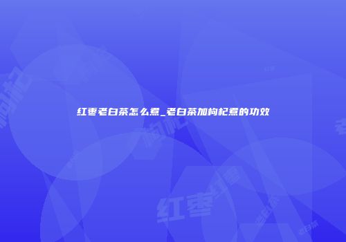 红枣老白茶怎么煮_老白茶加枸杞煮的功效
