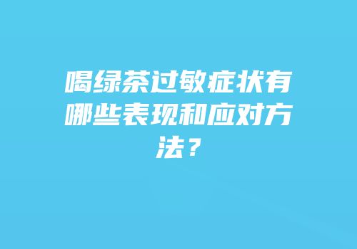 喝绿茶过敏症状有哪些表现和应对方法？