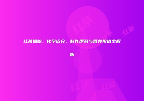 红茶揭秘：化学成分、制作原料与营养价值全解析