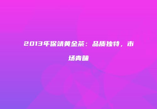 2013年保靖黄金茶：品质独特，市场青睐