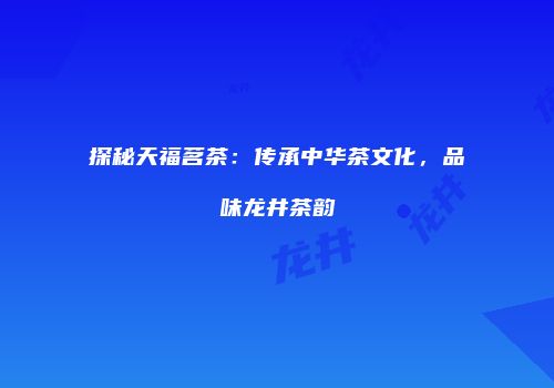 探秘天福茗茶：传承中华茶文化，品味龙井茶韵
