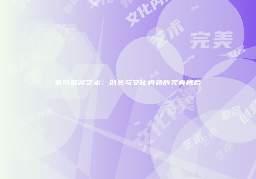 茶叶取名艺术：创意与文化内涵的完美融合