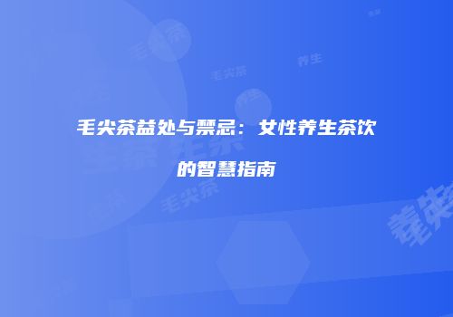 毛尖茶益处与禁忌：女性养生茶饮的智慧指南