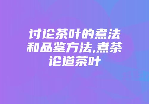 讨论茶叶的煮法和品鉴方法,煮茶论道茶叶