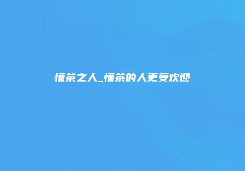 懂茶之人_懂茶的人更受欢迎