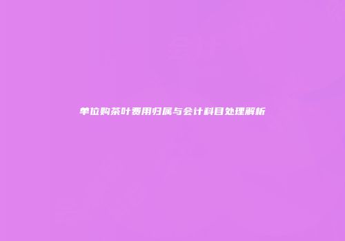 单位购茶叶费用归属与会计科目处理解析