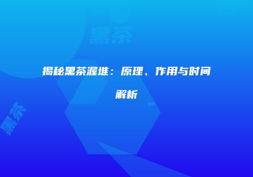 揭秘黑茶渥堆：原理、作用与时间解析