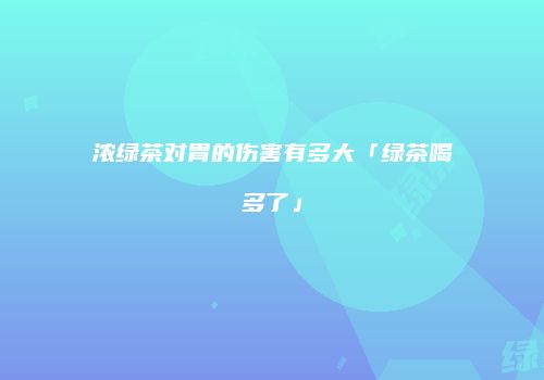 浓绿茶对胃的伤害有多大「绿茶喝多了」