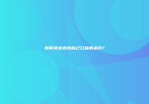 如何挑选适合自己口味的茶叶?