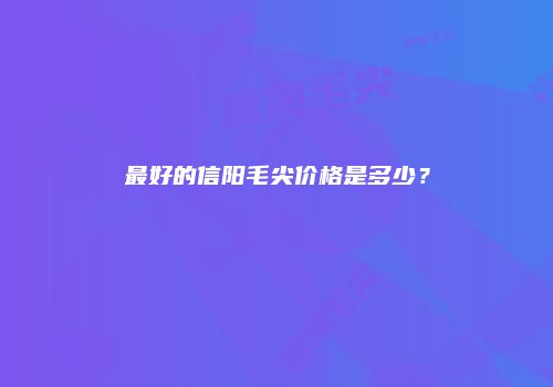 最好的信阳毛尖价格是多少？