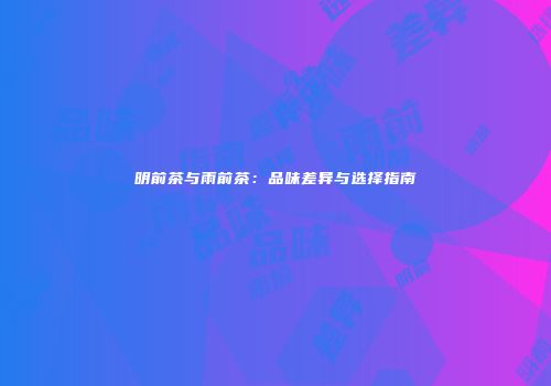明前茶与雨前茶：品味差异与选择指南