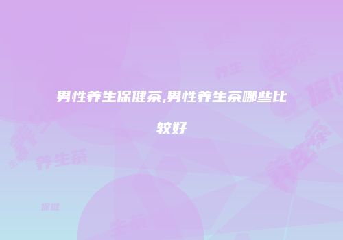 男性养生保健茶,男性养生茶哪些比较好