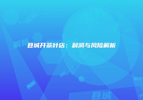 县城开茶叶店：利润与风险解析