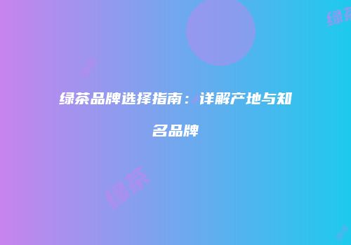 绿茶品牌选择指南：详解产地与知名品牌