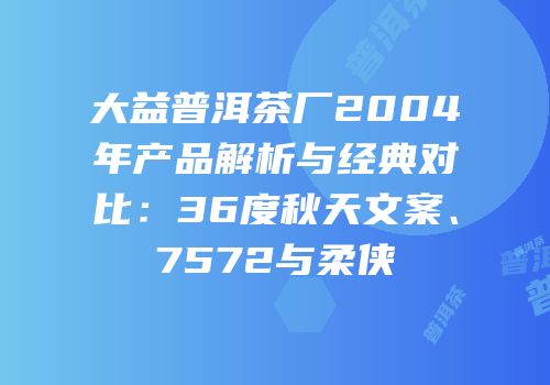 大益普洱茶厂2004年产品解析与经典对比：36度秋天文案、7572与柔侠