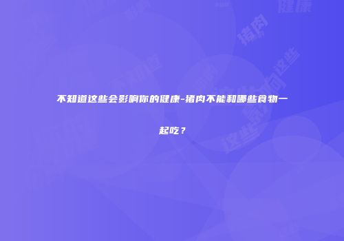 不知道这些会影响你的健康-猪肉不能和哪些食物一起吃？