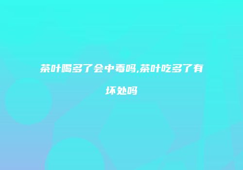 茶叶喝多了会中毒吗,茶叶吃多了有坏处吗