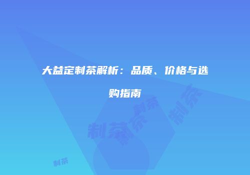 大益定制茶解析：品质、价格与选购指南