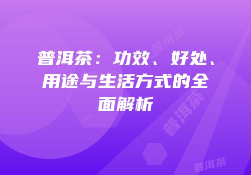 普洱茶：功效、好处、用途与生活方式的全面解析