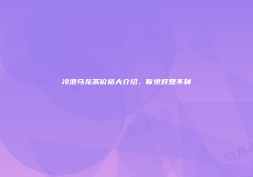 冷泡乌龙茶价格大介绍，你绝对想不到